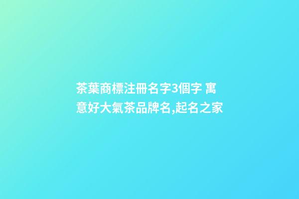 茶葉商標注冊名字3個字 寓意好大氣茶品牌名,起名之家-第1張-商標起名-玄機派